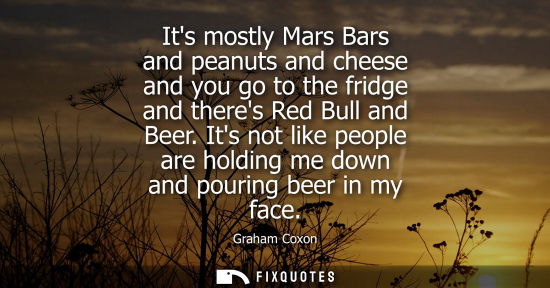 Small: Its mostly Mars Bars and peanuts and cheese and you go to the fridge and theres Red Bull and Beer. Its not lik