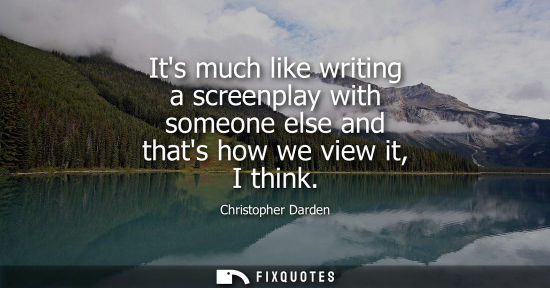 Small: Its much like writing a screenplay with someone else and thats how we view it, I think