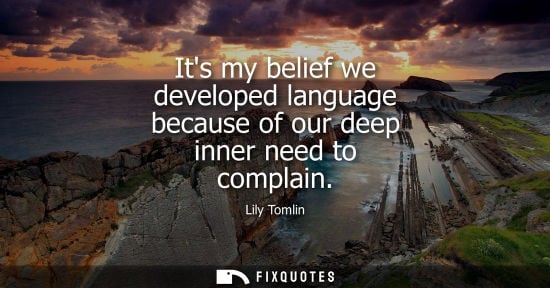 Small: Its my belief we developed language because of our deep inner need to complain