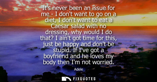 Small: Its never been an issue for me - I dont want to go on a diet, I dont want to eat a Caesar salad with no dressi
