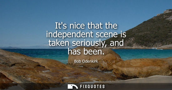 Small: Its nice that the independent scene is taken seriously, and has been