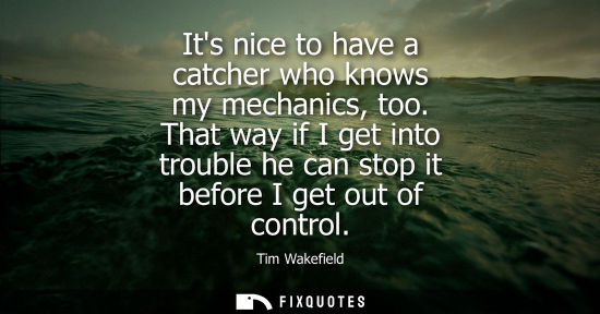Small: Its nice to have a catcher who knows my mechanics, too. That way if I get into trouble he can stop it b