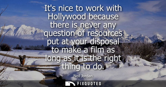 Small: Its nice to work with Hollywood because there is never any question of resources put at your disposal t