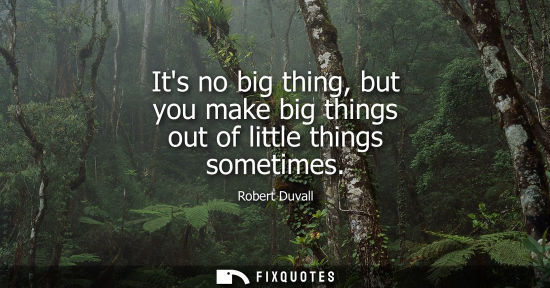 Small: Its no big thing, but you make big things out of little things sometimes