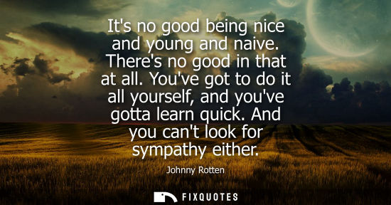 Small: Its no good being nice and young and naive. Theres no good in that at all. Youve got to do it all yours