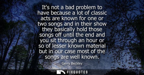 Small: Its not a bad problem to have because a lot of classic acts are known for one or two songs and in their