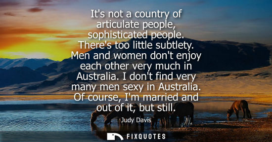Small: Its not a country of articulate people, sophisticated people. Theres too little subtlety. Men and women