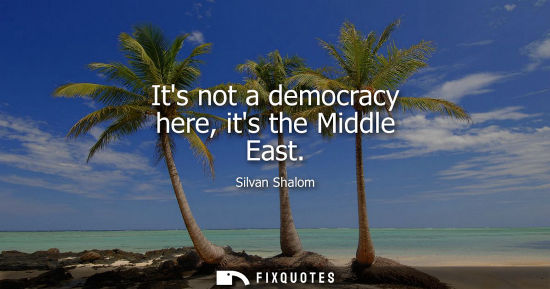 Small: Its not a democracy here, its the Middle East