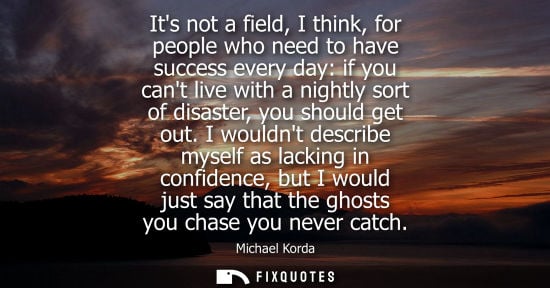 Small: Its not a field, I think, for people who need to have success every day: if you cant live with a nightl