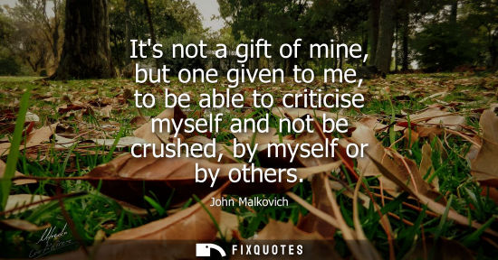 Small: Its not a gift of mine, but one given to me, to be able to criticise myself and not be crushed, by myse