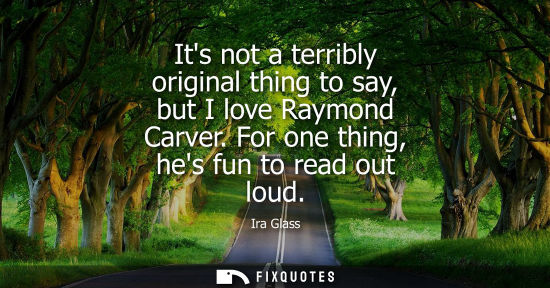Small: Its not a terribly original thing to say, but I love Raymond Carver. For one thing, hes fun to read out