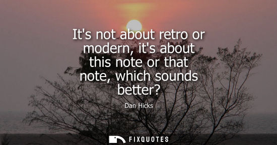 Small: Its not about retro or modern, its about this note or that note, which sounds better?