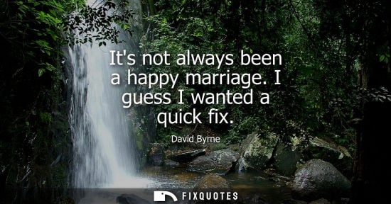 Small: Its not always been a happy marriage. I guess I wanted a quick fix