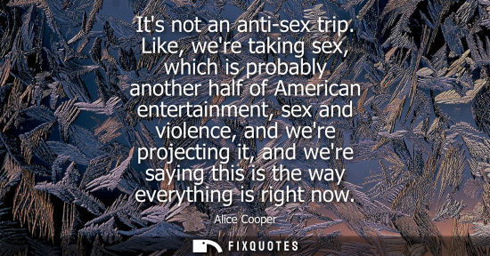 Small: Its not an anti-sex trip. Like, were taking sex, which is probably another half of American entertainme
