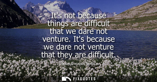 Small: Its not because things are difficult that we dare not venture. Its because we dare not venture that they are d