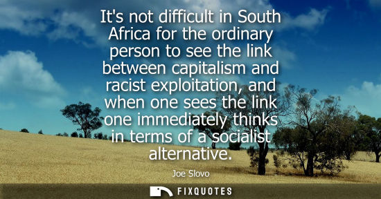 Small: Its not difficult in South Africa for the ordinary person to see the link between capitalism and racist exploi