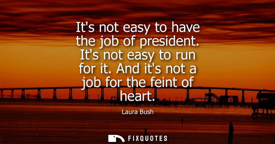 Small: Its not easy to have the job of president. Its not easy to run for it. And its not a job for the feint 