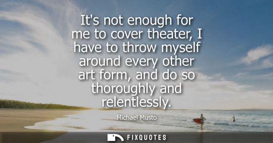 Small: Its not enough for me to cover theater, I have to throw myself around every other art form, and do so t