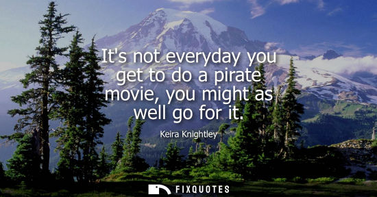 Small: Its not everyday you get to do a pirate movie, you might as well go for it - Keira Knightley