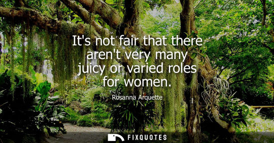 Small: Its not fair that there arent very many juicy or varied roles for women