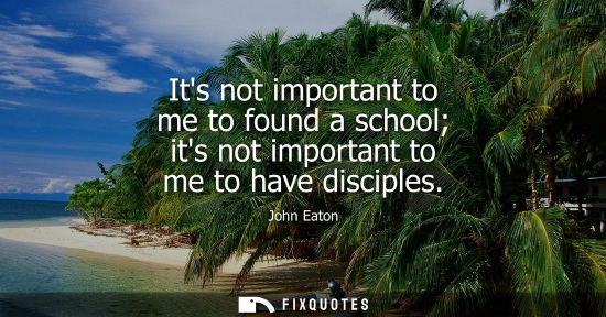 Small: Its not important to me to found a school its not important to me to have disciples