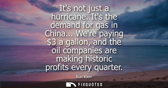 Small: Its not just a hurricane. Its the demand for gas in China... Were paying 3 a gallon, and the oil compan