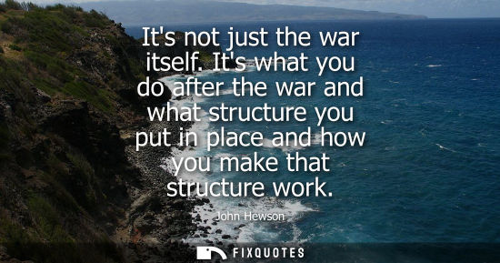 Small: Its not just the war itself. Its what you do after the war and what structure you put in place and how 