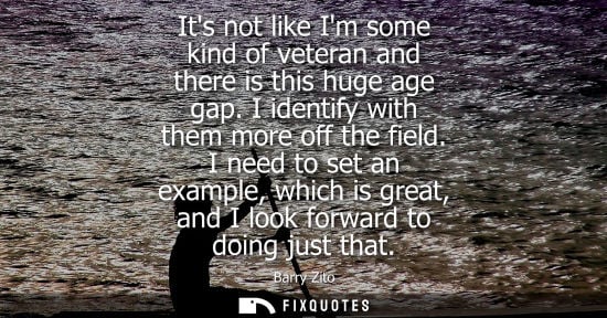 Small: Its not like Im some kind of veteran and there is this huge age gap. I identify with them more off the 