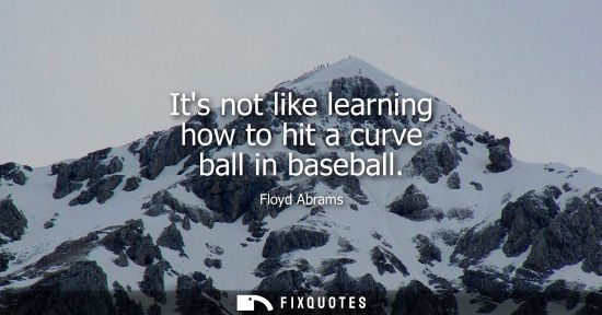 Small: Its not like learning how to hit a curve ball in baseball