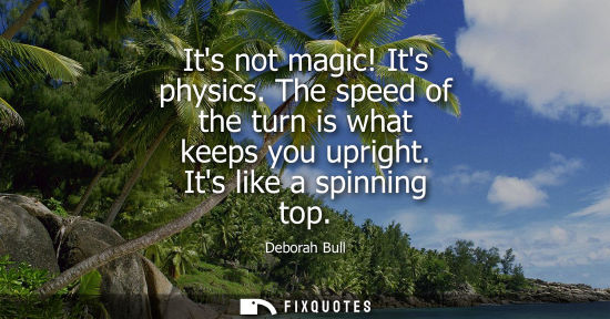 Small: Its not magic! Its physics. The speed of the turn is what keeps you upright. Its like a spinning top