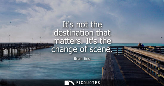 Small: Its not the destination that matters. Its the change of scene