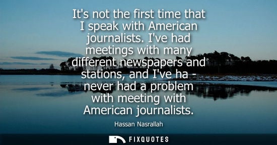 Small: Its not the first time that I speak with American journalists. Ive had meetings with many different newspapers