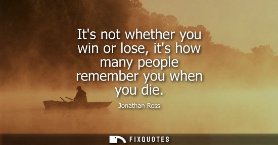 Small: Its not whether you win or lose, its how many people remember you when you die