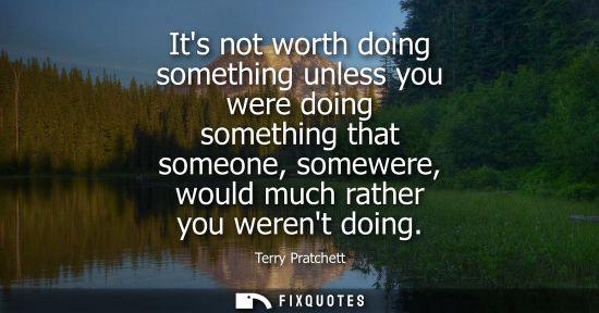 Small: Its not worth doing something unless you were doing something that someone, somewere, would much rather