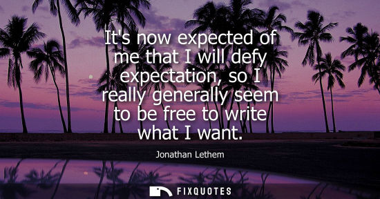 Small: Its now expected of me that I will defy expectation, so I really generally seem to be free to write wha