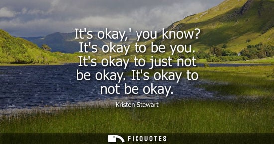 Small: Its okay, you know? Its okay to be you. Its okay to just not be okay. Its okay to not be okay