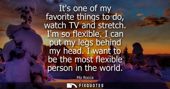 Small: Its one of my favorite things to do, watch TV and stretch. Im so flexible. I can put my legs behind my 