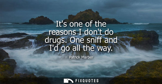 Small: Its one of the reasons I dont do drugs. One sniff and Id go all the way