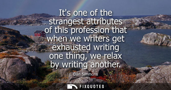 Small: Its one of the strangest attributes of this profession that when we writers get exhausted writing one t