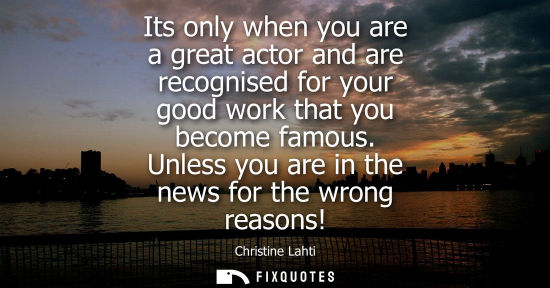 Small: Its only when you are a great actor and are recognised for your good work that you become famous. Unles