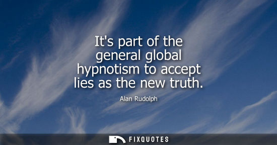Small: Its part of the general global hypnotism to accept lies as the new truth