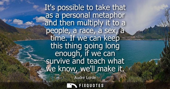 Small: Its possible to take that as a personal metaphor and then multiply it to a people, a race, a sex, a tim