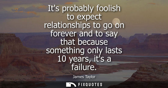 Small: Its probably foolish to expect relationships to go on forever and to say that because something only la