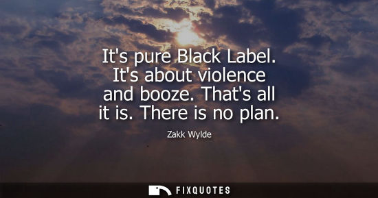 Small: Its pure Black Label. Its about violence and booze. Thats all it is. There is no plan