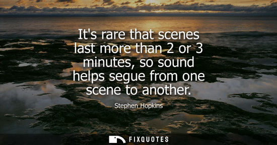 Small: Its rare that scenes last more than 2 or 3 minutes, so sound helps segue from one scene to another