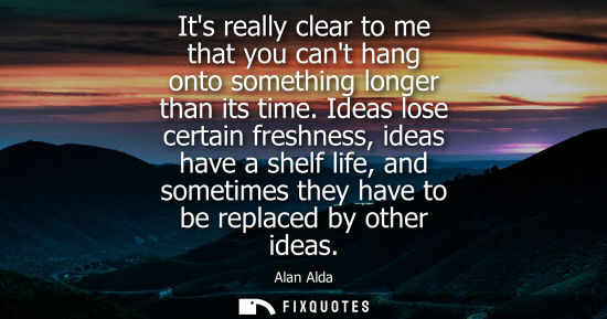 Small: Its really clear to me that you cant hang onto something longer than its time. Ideas lose certain fresh