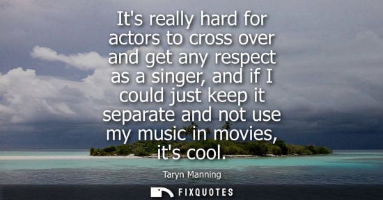 Small: Its really hard for actors to cross over and get any respect as a singer, and if I could just keep it s
