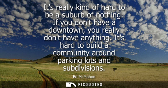 Small: Its really kind of hard to be a suburb of nothing. If you dont have a downtown, you really dont have an