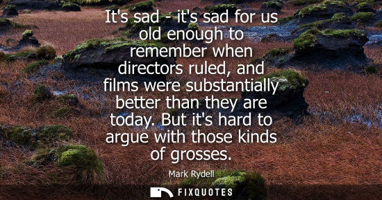 Small: Its sad - its sad for us old enough to remember when directors ruled, and films were substantially bett