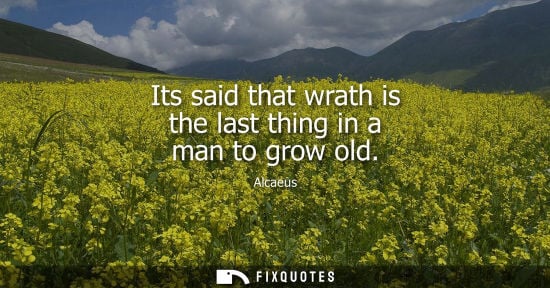 Small: Its said that wrath is the last thing in a man to grow old